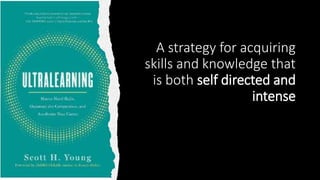 A strategy for acquiring
skills and knowledge that
is both self directed and
intense
 