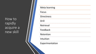 How to
rapidly
acquire a
new skill
Meta learning
Focus
Directness
Drill
Retrieval
Feedback
Retention
Intuition
Experimentation
 
