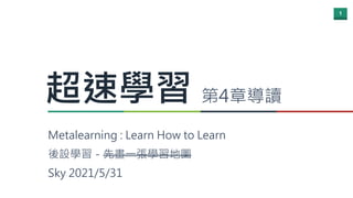 1
超速學習 第4章導讀
Metalearning : Learn How to Learn
後設學習－先畫一張學習地圖
Sky 2021/5/31
 