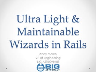 Ultra Light &
Maintainable
Wizards in Rails
Andy Maleh
VP of Engineering
BIG ASTRONAUT
 