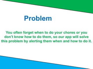 You often forget when to do your chores or you
don’t know how to do them, so our app will solve
this problem by alerting them when and how to do it.
Problem
 