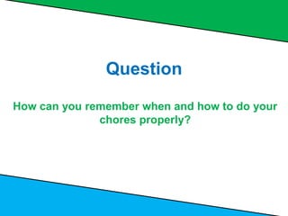 How can you remember when and how to do your
chores properly?
Question
 