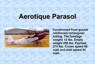 Aerotique Parasol,[object Object],Constructed from gusset reinforced rectangular tubing. The fuselage weighs 12 lbs. Empty weight 250 lbs. Payload 270 lbs. Cruise speed 60 mph and stall speed 24 mph. ,[object Object]