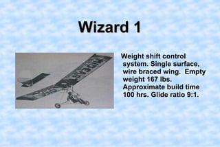 Wizard 1,[object Object],   Weight shift control system. Single surface, wire braced wing.  Empty weight 167 lbs. Approximate build time 100 hrs. Glide ratio 9:1. ,[object Object]