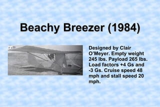 Beachy Breezer (1984),[object Object],    Designed by Clair O’Meyer. Empty weight 245 lbs. Payload 265 lbs. Load factors +4 Gs and -3 Gs. Cruise speed 48 mph and stall speed 20 mph. ,[object Object]