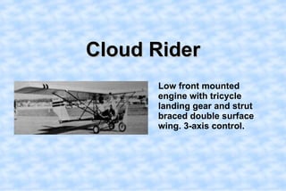 Cloud Rider,[object Object],    Low front mounted engine with tricycle landing gear and strut braced double surface wing. 3-axis control. ,[object Object]