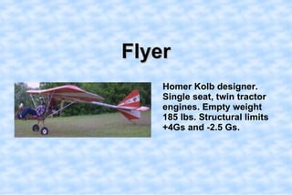 Flyer,[object Object],    Homer Kolb designer. Single seat, twin tractor engines. Empty weight 185 lbs. Structural limits +4Gs and -2.5 Gs. ,[object Object]