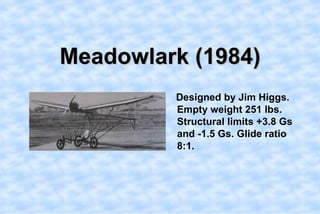 Meadowlark (1984),[object Object],Designed by Jim Higgs. Empty weight 251 lbs. Structural limits +3.8 Gs and -1.5 Gs. Glide ratio 8:1. ,[object Object]