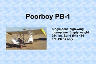 Poorboy PB-1,[object Object],    Single-seat, high-wing, monoplane. Empty weight 254 lbs. Build time 450 hrs. Plans only,[object Object]
