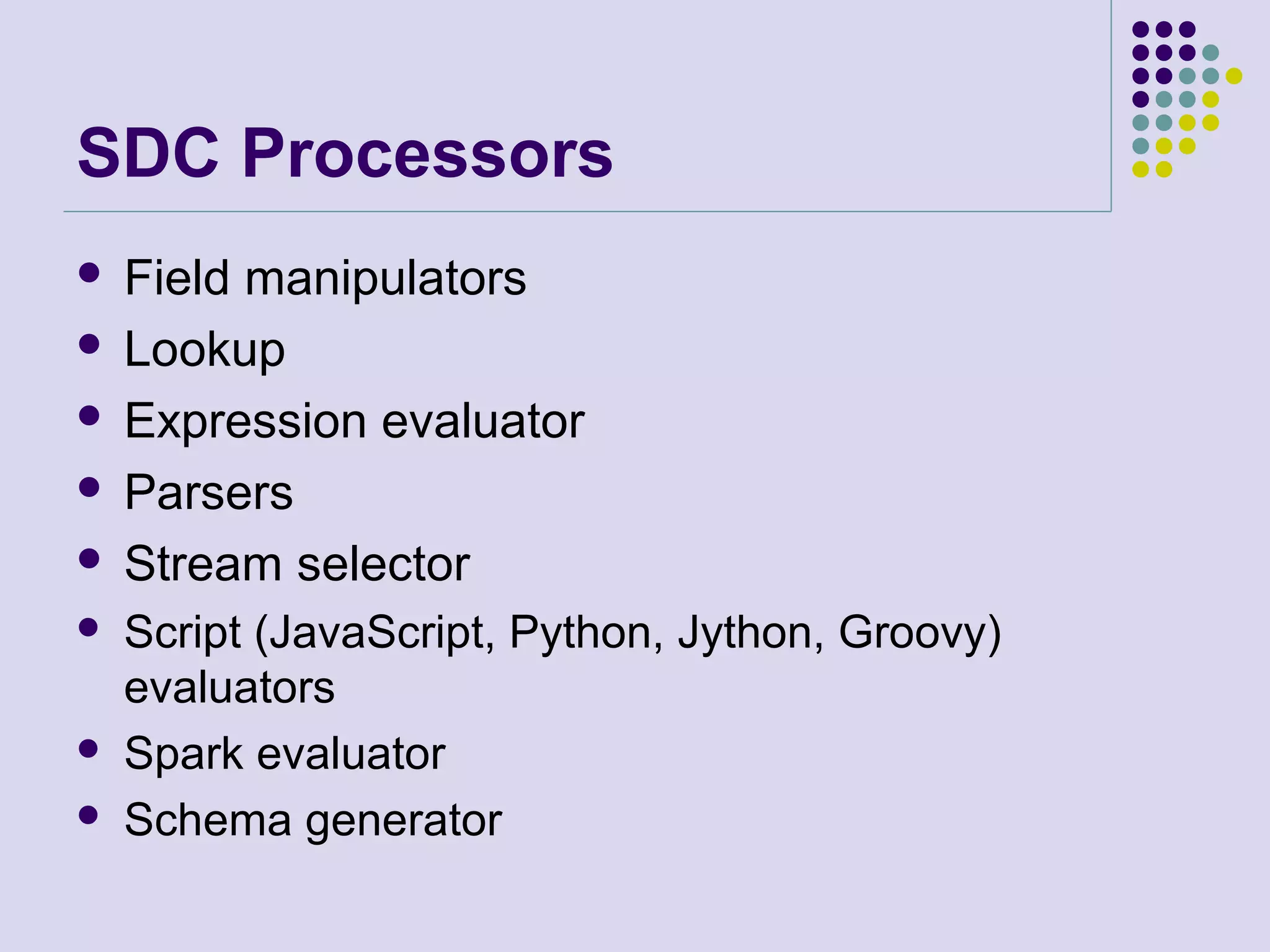 SDC Processors
 Field manipulators
 Lookup
 Expression evaluator
 Parsers
 Stream selector
 Script (JavaScript, Python, Jython, Groovy)
evaluators
 Spark evaluator
 Schema generator
 