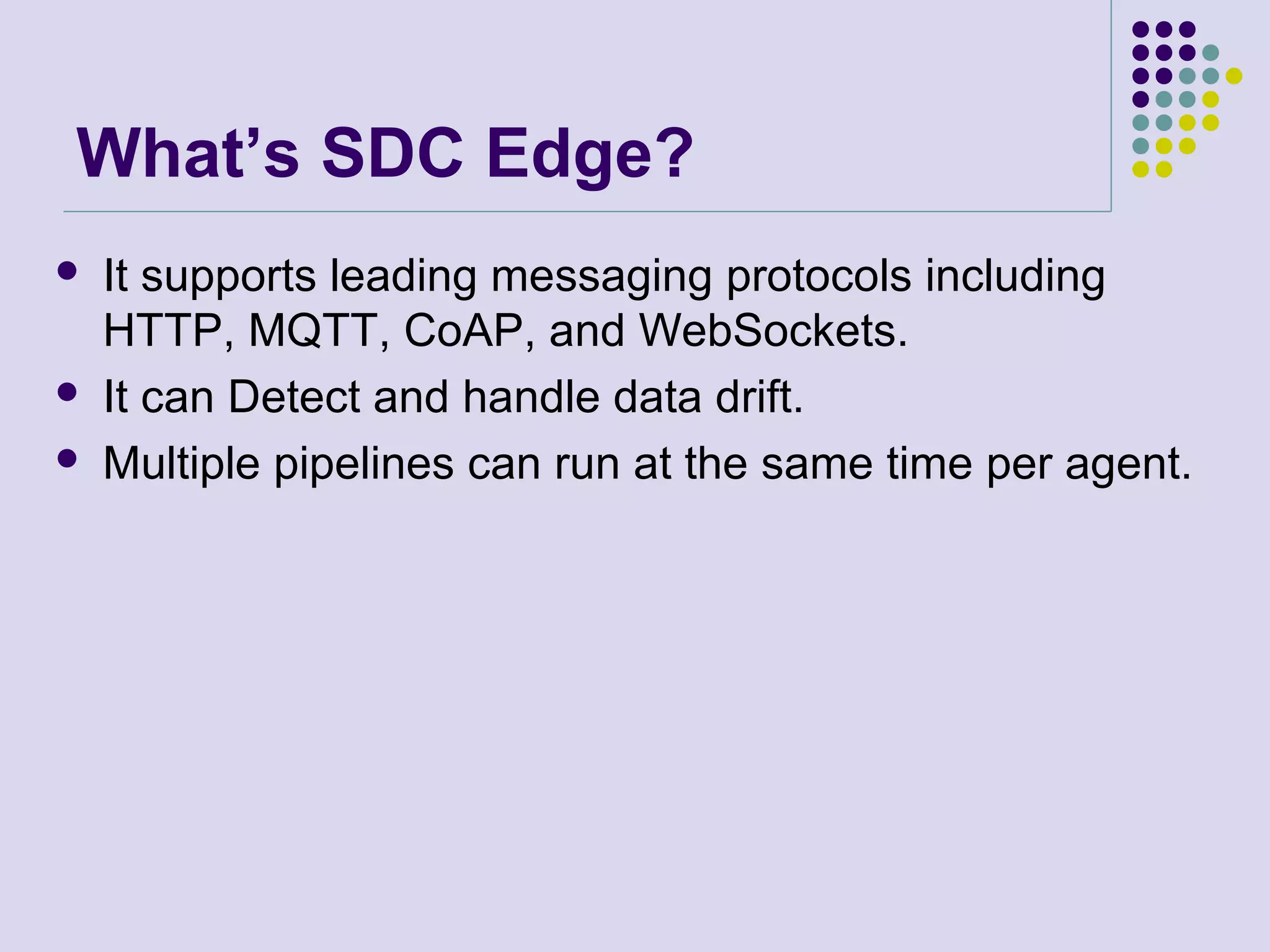 What’s SDC Edge?
 It supports leading messaging protocols including
HTTP, MQTT, CoAP, and WebSockets.
 It can Detect and handle data drift.
 Multiple pipelines can run at the same time per agent.
 