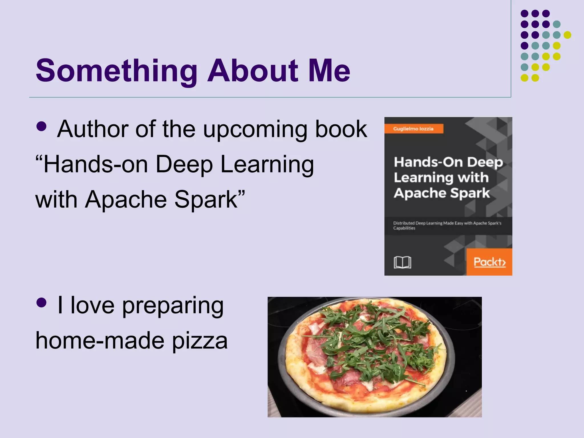 Something About Me
 Author of the upcoming book
“Hands-on Deep Learning
with Apache Spark”
 I love preparing
home-made pizza
 