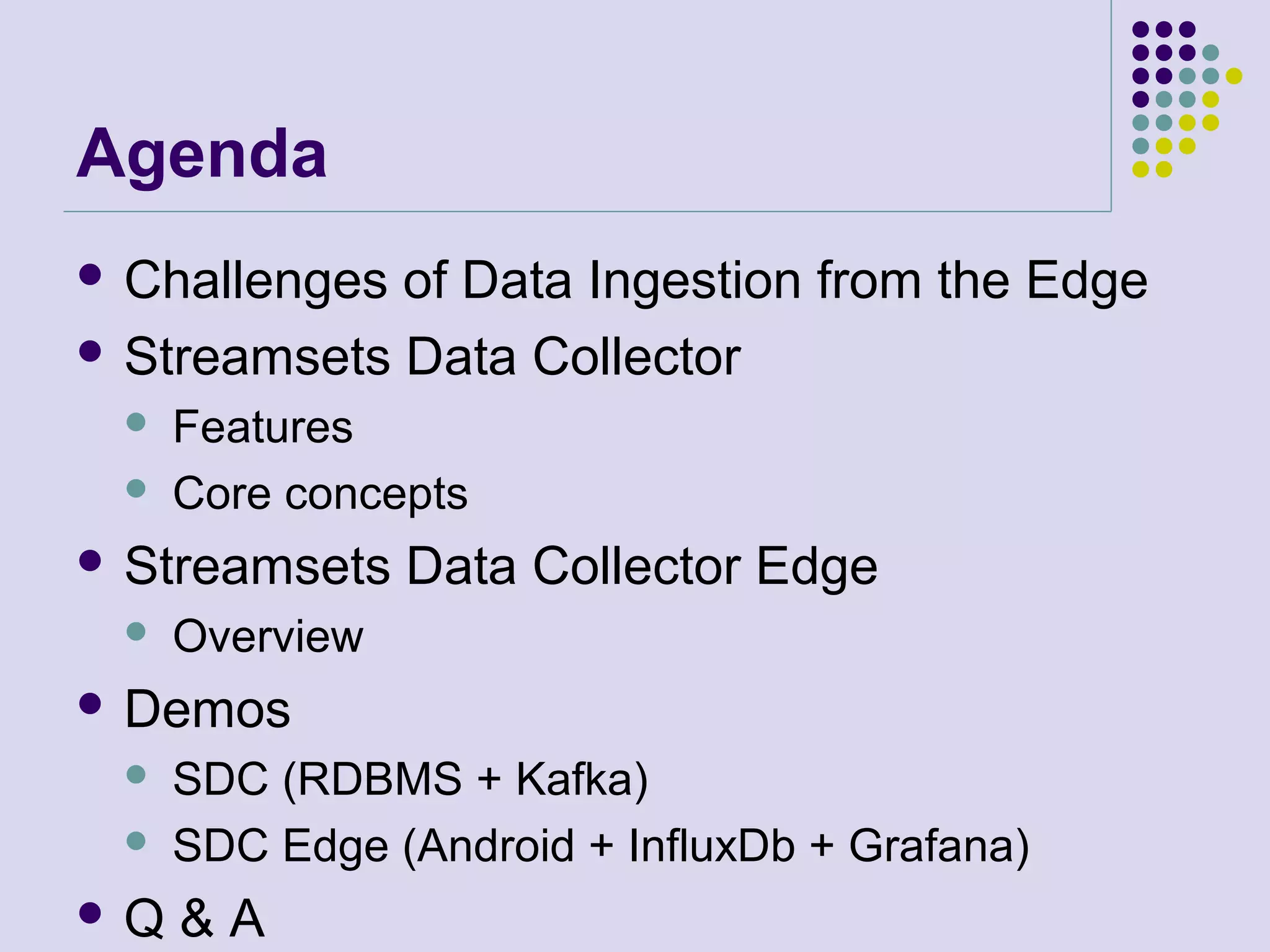 Agenda
 Challenges of Data Ingestion from the Edge
 Streamsets Data Collector
 Features
 Core concepts
 Streamsets Data Collector Edge
 Overview
 Demos
 SDC (RDBMS + Kafka)
 SDC Edge (Android + InfluxDb + Grafana)
 Q & A
 