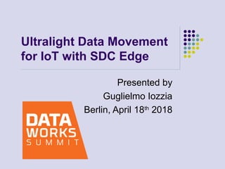 Ultralight Data Movement
for IoT with SDC Edge
Presented by
Guglielmo Iozzia
Berlin, April 18th
2018
 