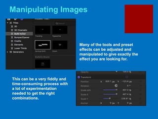 Manipulating Images
Many of the tools and preset
effects can be adjusted and
manipulated to give exactly the
effect you are looking for.
This can be a very fiddly and
time-consuming process with
a lot of experimentation
needed to get the right
combinations.
 