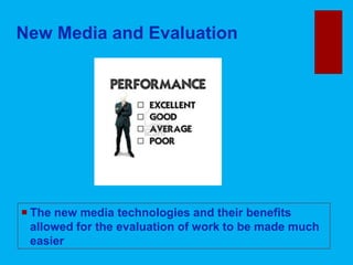 New Media and Evaluation
 The new media technologies and their benefits
allowed for the evaluation of work to be made much
easier
 