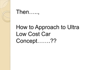 Then…..,
How to Approach to Ultra
Low Cost Car
Concept…….??
 