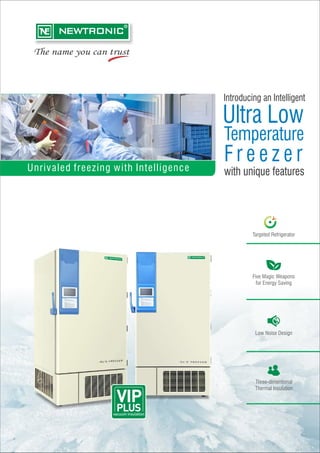 Ultra Low
Temperature
with unique features
Introducing an Intelligent
F r e e z e r
Unrivaled freezing with Intelligence
Targeted Refrigerator
Five Magic Weapons
for Energy Saving
Low Noise Design
Three-dimentional
Thermal Insulation
 