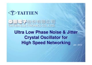 Ultra Low Phase Noise & Jitter
      Crystal Oscillator for
     High Speed Networking Jan 2012


TAITIEN Confidential     OUR PERFORMANCE, YOUR REPUTATION
                                         www.taitien.com
 