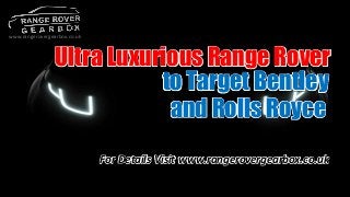 Ultra Luxurious Range Rover
to Target Bentley
For Details Visit www.rangerovergearbox.co.uk
www.rangerovergearbox.co.uk
and Rolls Royce
 