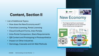 Content, Section II
• List of Additional Topics
• How does the New Economy work?
• Franchise Licensing, Portal Licensing
• Cloud Confluent Forms, Inter-Portals
• Intra-Portal Comparison, Stack Requirements
• QB Content and Prototyping in Photosynthetics
• Impact on Other Industries
• Gemology, Cascade and Ark Wall Methods
2/9/2026 Brij Consulting, LLC Jean Marshall 2
The New Design Spectrum operates similarly
…more effective transmission
 