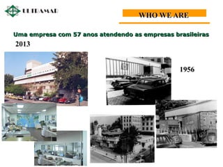 WHO WE ARE
2013
1956
Uma empresa com 57 anos atendendo as empresas brasileiras
 