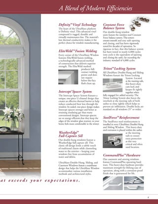 4
A Blend of Modern Efficiencies
Definity™Vinyl Technology
The heart of the UltraMaxx platform
is Definity vinyl. This advanced vinyl
compound is rugged, durable and
virtually maintenance-free. The material’s
low thermal conductivity makes it the
perfect choice for window manufacturing.
EliteWeld ™Fusion Welding
Every corner of the UltraMaxx Window
features EliteWeld fusion welding,
a technologically-advanced method
of construction that delivers superior
strength. The EliteWeld method
produces full-
contact welding
points and does
not require
below-the-face
flash clean up.
Intercept®
Spacer System
The Intercept Spacer System features a
unique, one-piece U-channel design that
creates an effective thermal barrier to help
reduce conducted heat loss through the
window. Its sealed, one-piece design makes
Intercept spacers stronger and better at
retaining insulating gas than many
conventional designs. Intercept spacers
are so energy-efficient that they keep the
edges of the window glass warmer, so your
home feels more comfortable in the winter.
WeatherEdge™
Full-Capture Sill
Our double-hung windows feature a
WeatherEdge full-capture sill. This
classic sill design lends a subtle touch
of traditional charm while channeling
water to the exterior – keeping your
windows free from accumulation of
water and debris.
UltraMaxx Double-Hung, Sliding, and
Casement Windows feature a mainframe
design that helps the UltraMaxx Window
accommodate various installation
methods and architectural styles.
Constant Force
Balance System
Our double-hung window
units feature the stainless steel Constant
Force balance system.This system
ensures smooth and easy sash opening
and closing, and has been rigorously
tested for decades of operation. So
rigorous in fact, that this balance system
has been tested to nearly 6,000 cycles
(one cycle is the equivalent of opening
and closing the sash), far exceeding the
industry standard of 4,000 cycles.
Triton™Locking System
All UltraMaxx Double-Hung and Sliding
Windows feature the Triton Locking
System. Located
at the meeting rails,
this heavy-duty
cam lock and
keeper fit tightly
together when
fully engaged for added security. The
Triton Locking System also forces the
interlock at the meeting rails of both
sashes to close tightly which helps to
prevent air infiltration. Double locks are
standard on all windows 25" or wider.
SteelForce™Reinforcement
The SteelForce steel reinforcement is
installed in every UltraMaxx Double-Hung
and Sliding Window. This heavy-duty
steel extrusion is placed within the sashes
at the meeting
rails to ensure
extra protection
at this very
critical and often
used location.
CommandPlus™Hardware
Our casement and awning windows
feature CommandPlus operating hard-
ware. This heavy-duty hardware provides
maximum strength for lifelong ease of
operation, along with a corrosion-proof
finish that is guaranteed for life.
4
a t e x c e e d s y o u r e x p e c t a t i o n s .
 