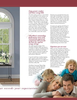 U
3
Premium raw materials form the extra-
thick walls of UltraMaxx’s sturdy frame
and sashes, and the quality construction
ensures that they won’t rot, swell, split,
corrode or pit. It’s tough, durable and
other than an occasional washing,
requires minimal maintenance.
To ensure easy opening and closing of
the UltraMaxx Window, the constant
force balance system and heavy-duty
operating hardware will continue to
operate perfectly, even after decades of
regular use. A full-capture sill enhances
protection from the elements while
maintaining the timeless detailed
appearance characteristic of double-hung
windows. Beveled mainframe on
double-hung, sliding and casement
windows provide a finished appearance
complementing every home’s style.
Experience you can trust.
When you buy UltraMaxx Windows,
you know you’re getting more than just a
frame, sashes and glass. You’re getting
the knowledge and technical skills of
Alside’s Product Development Group
– experts with a proven track record
designing, building and testing superior,
energy-efficient windows. These
specialists know that to build
the best windows, you have
to start with the best materials
and components. Their
experience is your assurance
of total satisfaction.
Enjoy greater comfort
and lower energy bills.
No matter where you live, it costs money
to stay comfortable. In the summer, you
pay to keep heat out of your home; in
the winter, you pay to keep it in. That’s
when ordinary windows become a costly
problem. They do little to stop the gain
– or loss – of heat. That’s why UltraMaxx
Fusion-Welded Vinyl Windows are such
a great investment. They incorporate
more than a dozen advanced design
features that effectively block the flow
of heat, saving you money and keeping
you comfortable, season after season.
UltraMaxx’s outstanding
performance starts with
innovatively engineered
components that provide
the basis for superior
energy savings.
The multi-chamber design of the
UltraMaxx Window helps trap dead air
to produce an effective insulating barrier,
while fusion-welded frame and sashes
provide superior structural strength and
create a permanent barrier against air
and moisture infiltration.
A special multi-layer weatherstripping
and a superior sash interlock system
offer additional barriers to air infiltration,
adding up to greater energy savings –
and lower utility bills.
UltraMaxx’s Intercept®
Warm-Edge
Spacer System with high-efficiency
insulated glass creates an effective
barrier that helps to prevent
heat loss during winter
and heat gain during
the hot summer
months.
 