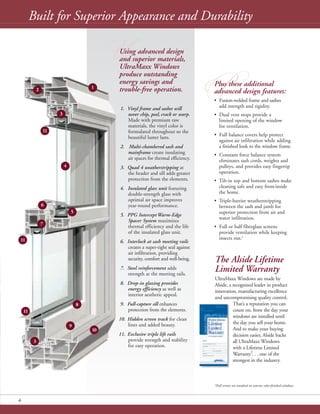 P
The Alside Lifetime
Limited Warranty
UltraMaxx Windows are made by
Alside, a recognized leader in product
innovation, manufacturing excellence
and uncompromising quality control.
That’s a reputation you can
count on, from the day your
windows are installed until
the day you sell your home.
And to make your buying
decision easier, Alside backs
all UltraMaxx Windows
with a Lifetime Limited
Warranty†
. . . one of the
strongest in the industry.
Built for Superior Appearance and Durability
Plus these additional
advanced design features:
• Fusion-welded frame and sashes
add strength and rigidity.
• Dual vent stops provide a
limited opening of the window
for ventilation.
• Full balance covers help protect
against air infiltration while adding
a finished look to the window frame.
• Constant force balance system
eliminates sash cords, weights and
pulleys, and provides easy fingertip
operation.
• Tilt-in top and bottom sashes make
cleaning safe and easy frominside
the home.
• Triple-barrier weatherstripping
between the sash and jamb for
superior protection from air and
water infiltration.
• Full or half fiberglass screens
provide ventilation while keeping
insects out.2
UUsing advanced design
and superior materials,
UltraMaxx Windows
produce outstanding
energy savings and
trouble-free operation.
1. Vinyl frame and sashes will
never chip, peel, crack or warp.
Made with premium raw
materials, the vinyl color is
formulated throughout so the
beautiful luster lasts.
2. Multi-chambered sash and
mainframe create insulating
air spaces for thermal efficiency.
3. Quad 4 weatherstripping at
the header and sill adds greater
protection from the elements.
4. Insulated glass unit featuring
double-strength glass with
optimal air space improves
year-round performance.
5. PPG InterceptWarm-Edge
Spacer System maximizes
thermal efficiency and the life
of the insulated glass unit.
6. Interlock at sash meeting rails
creates a super-tight seal against
air infiltration, providing
security, comfort and well-being.
7. Steel reinforcement adds
strength at the meeting rails.
8. Drop-in glazing provides
energy efficiency as well as
interior aesthetic appeal.
9. Full-capture sill enhances
protection from the elements.
10. Hidden screen track for clean
lines and added beauty.
11. Exclusive triple lift rails
provide strength and stability
for easy operation.
6
12
3
4
5
6
7
8
3
9
10
11
11
11
2Full screens are standard on exterior color-finished windows.
 