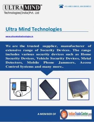 +91-8802188022, 8802088022

Ultra Mind Technologies
www.ultramindtechnologies.in

We are the trusted supplier, manufacturer of
extensive range of Security Devices. The range
includes various security devices such as Home
Security Devices, Vehicle Security Devices, Metal
Detectors, Mobile Phone Jammers, Access
Control Systems and many more..

A MEMBER OF

 