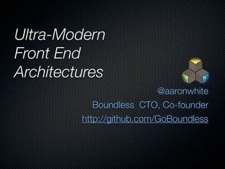 Ultra-Modern
Front End
Architectures
                           @aaronwhite
            Boundless CTO, Co-founder
         http://github.com/GoBoundless
 