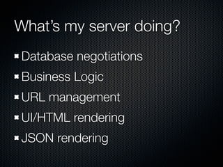 What’s my server doing?
Database negotiations
Business Logic
URL management
UI/HTML rendering
JSON rendering
 