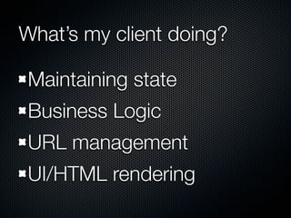 What’s my client doing?

Maintaining state
Business Logic
URL management
UI/HTML rendering
 