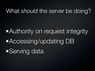 What should the server be doing?


 Authority on request integrity
 Accessing/updating DB
 Serving data
 