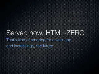 Server: now, HTML-ZERO
That’s kind of amazing for a web-app,
and increasingly, the future
 