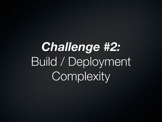 Challenge #2:
Build / Deployment
    Complexity
 
