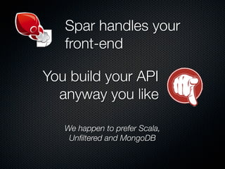 Spar handles your
   front-end

You build your API
  anyway you like

   We happen to prefer Scala,
    Unﬁltered and MongoDB
 