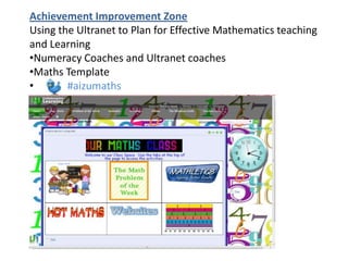Achievement Improvement Zone
Using the Ultranet to Plan for Effective Mathematics teaching
and Learning
•Numeracy Coaches and Ultranet coaches
•Maths Template
•       #aizumaths
 