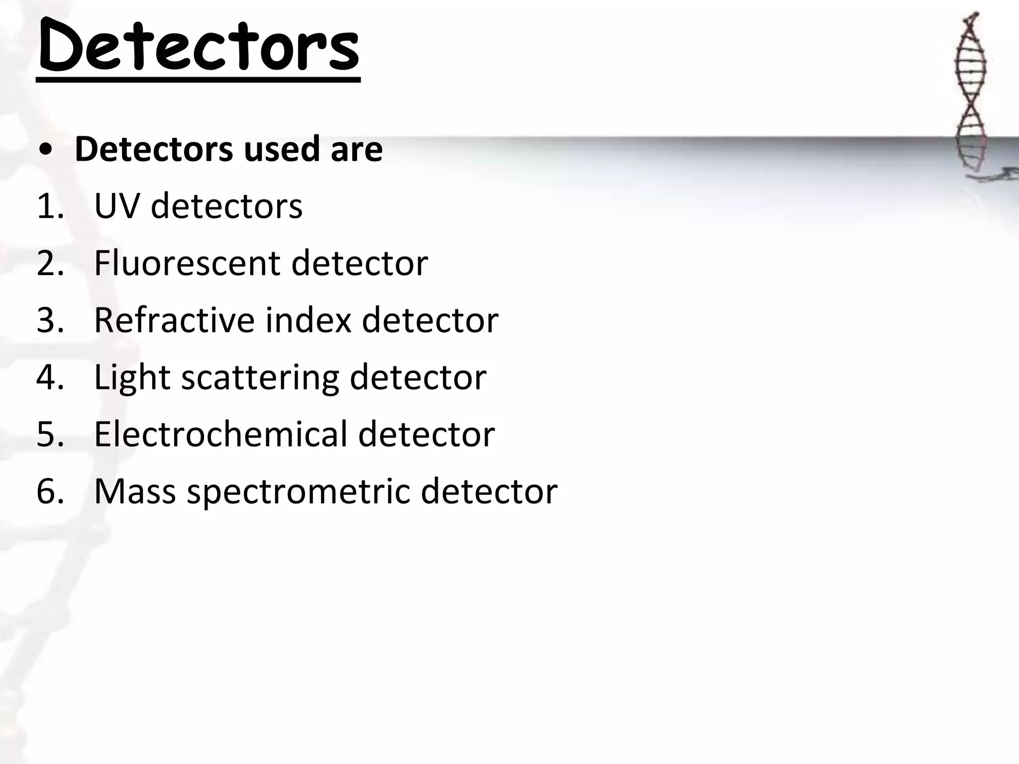 Detectors
• Detectors used are
1. UV detectors
2. Fluorescent detector
3. Refractive index detector
4. Light scattering detector
5. Electrochemical detector
6. Mass spectrometric detector
 