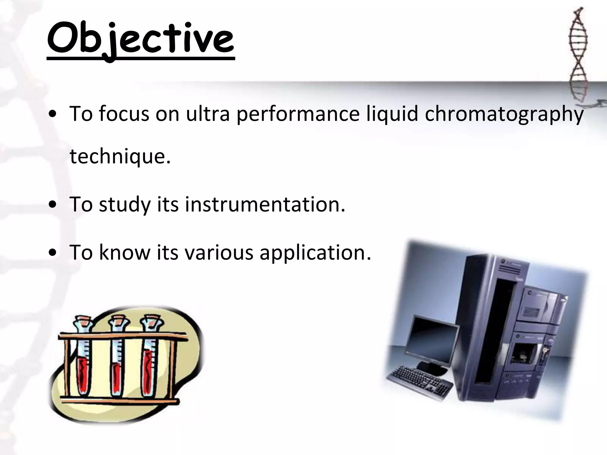 Objective
• To focus on ultra performance liquid chromatography
technique.
• To study its instrumentation.
• To know its various application.
 