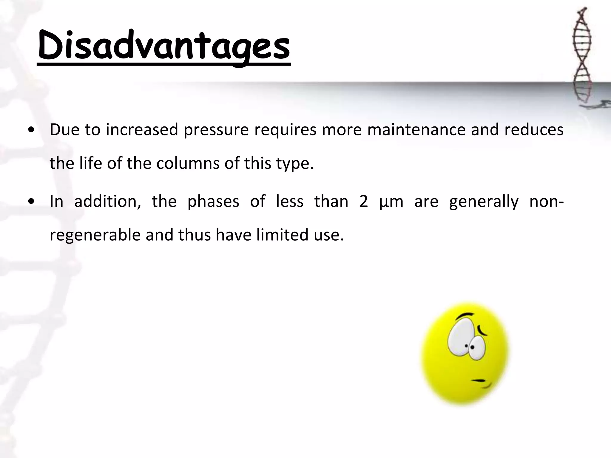 Disadvantages
• Due to increased pressure requires more maintenance and reduces
the life of the columns of this type.
• In addition, the phases of less than 2 μm are generally non-
regenerable and thus have limited use.
 