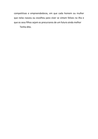 competitivas e empreendedoras, em que cada homem ou mulher
que nelas nasceu ou escolheu para viver se sintam felizes na ilha e
que os seus filhos sejam os precursores de um futuro ainda melhor
Tenho dito.
 