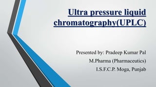 Ultra pressure liquid
chromatography(UPLC)
Presented by: Pradeep Kumar Pal
M.Pharma (Pharmaceutics)
I.S.F.C.P. Moga, Punjab
 