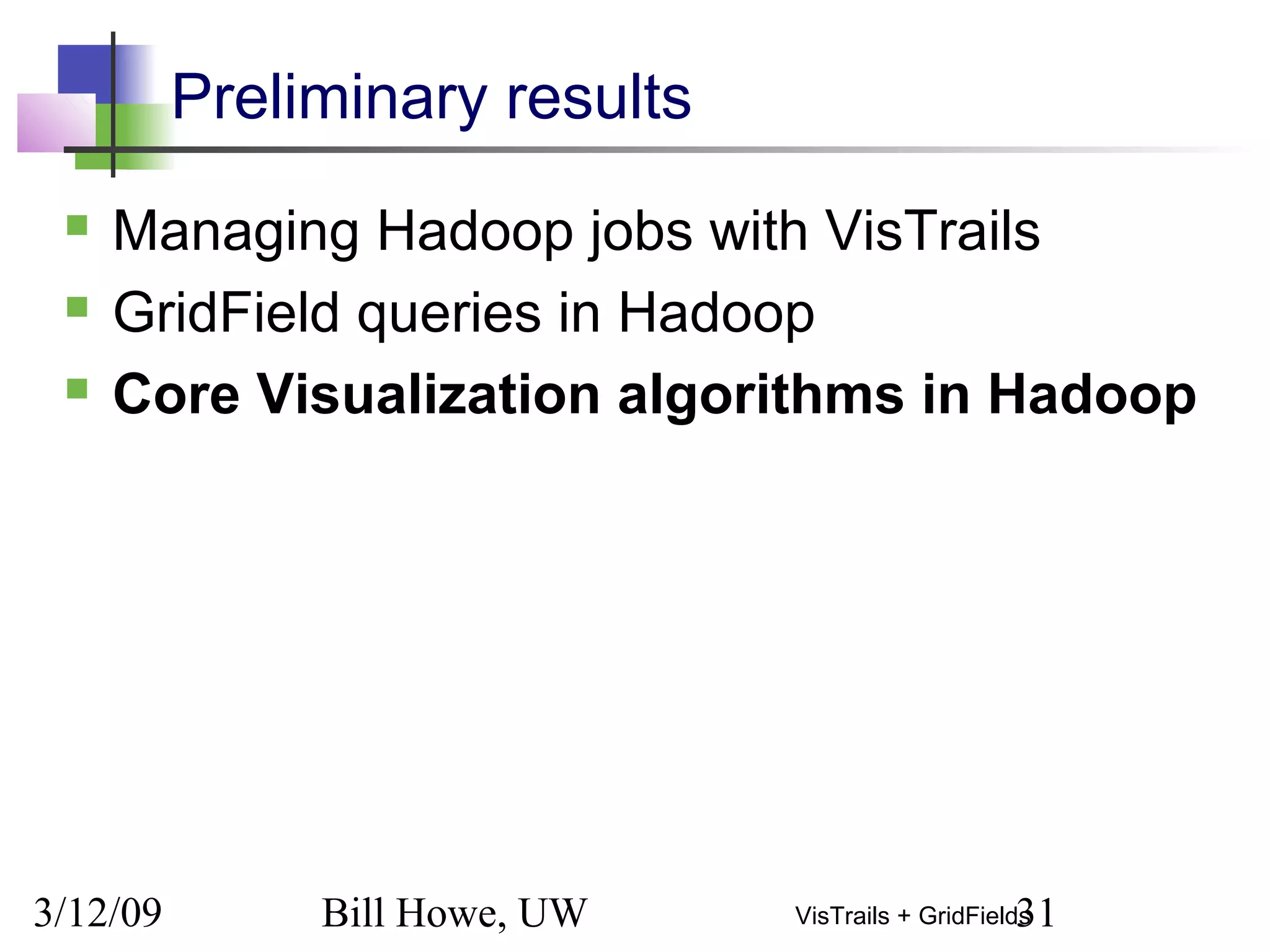 3/12/09 Bill Howe, UW 31VisTrails + GridFields
Preliminary results
 Managing Hadoop jobs with VisTrails
 GridField queries in Hadoop
 Core Visualization algorithms in Hadoop
 