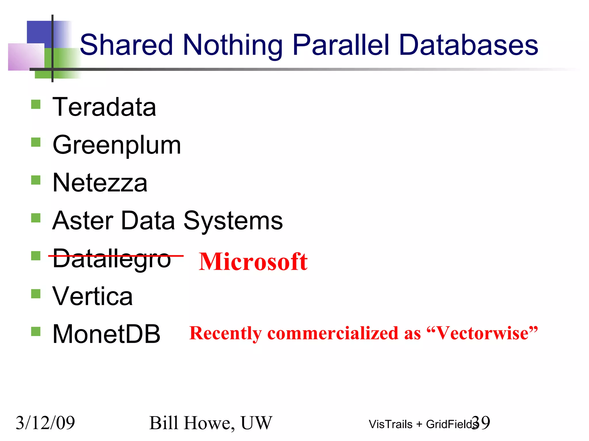 3/12/09 Bill Howe, UW 39VisTrails + GridFields
Shared Nothing Parallel Databases
 Teradata
 Greenplum
 Netezza
 Aster Data Systems
 Datallegro
 Vertica
 MonetDB
Microsoft
Recently commercialized as “Vectorwise”
 