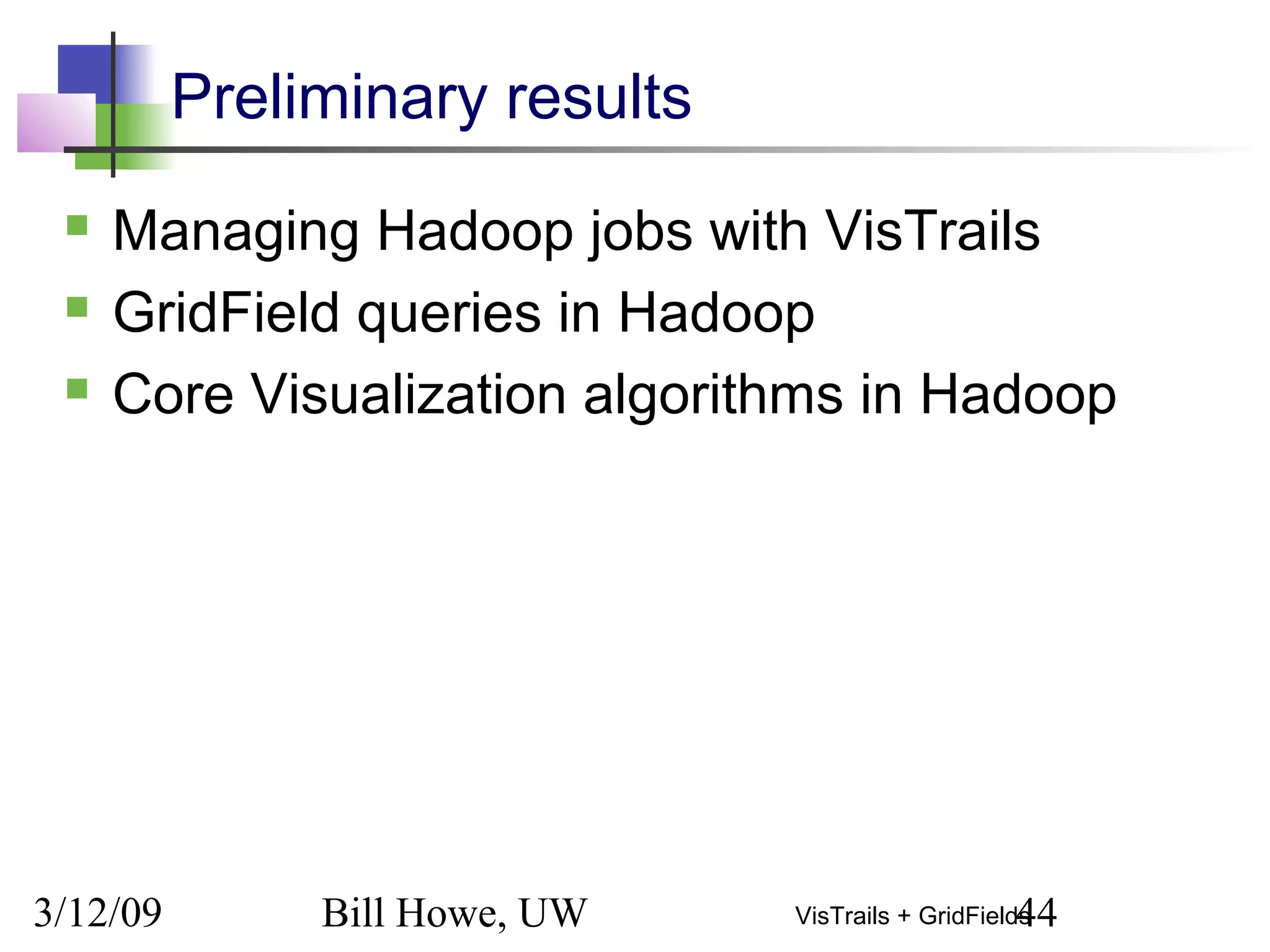 3/12/09 Bill Howe, UW 44VisTrails + GridFields
Preliminary results
 Managing Hadoop jobs with VisTrails
 GridField queries in Hadoop
 Core Visualization algorithms in Hadoop
 