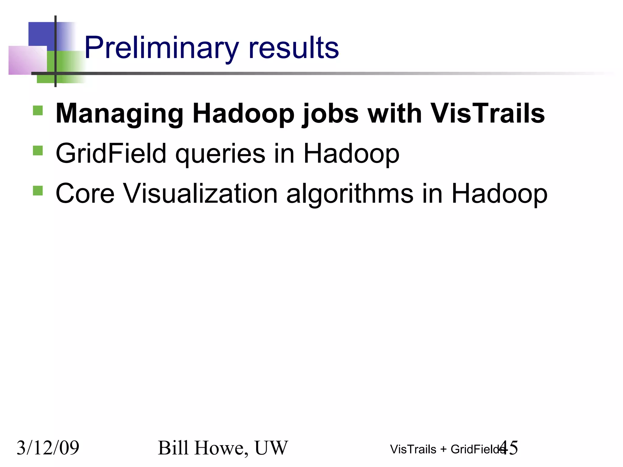 3/12/09 Bill Howe, UW 45VisTrails + GridFields
Preliminary results
 Managing Hadoop jobs with VisTrails
 GridField queries in Hadoop
 Core Visualization algorithms in Hadoop
 