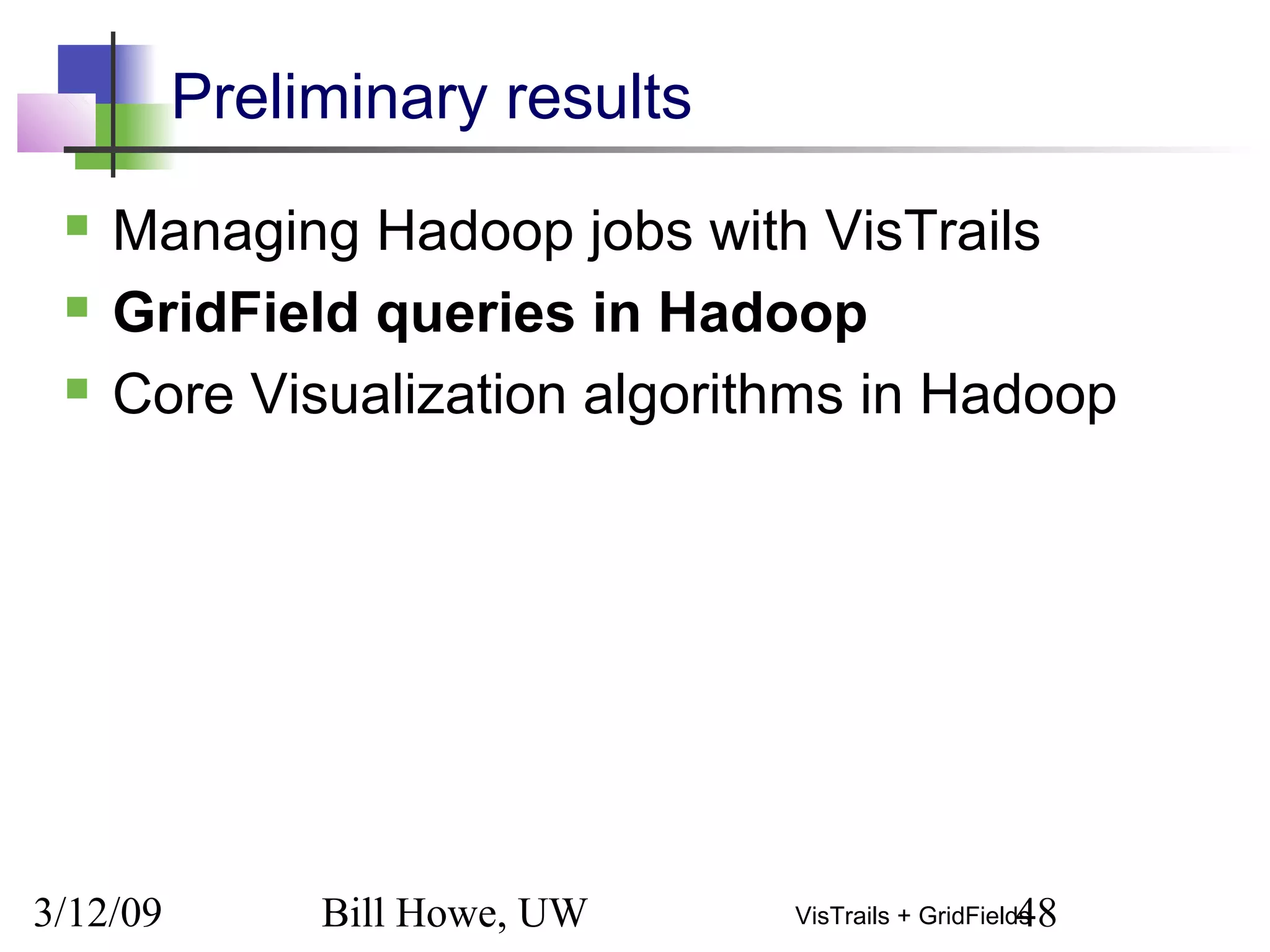3/12/09 Bill Howe, UW 48VisTrails + GridFields
Preliminary results
 Managing Hadoop jobs with VisTrails
 GridField queries in Hadoop
 Core Visualization algorithms in Hadoop
 