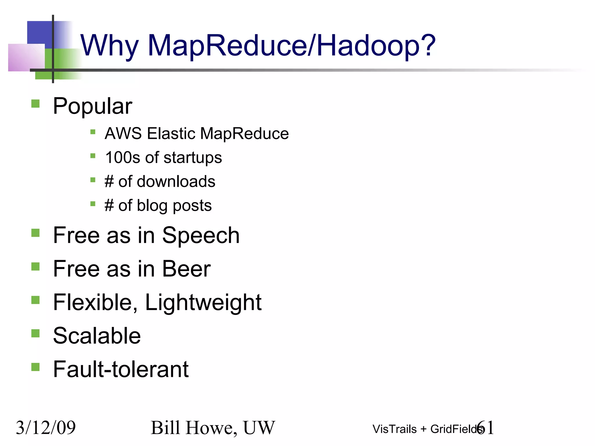 3/12/09 Bill Howe, UW 61VisTrails + GridFields
Why MapReduce/Hadoop?
 Popular

AWS Elastic MapReduce

100s of startups

# of downloads

# of blog posts
 Free as in Speech
 Free as in Beer
 Flexible, Lightweight
 Scalable
 Fault-tolerant
 