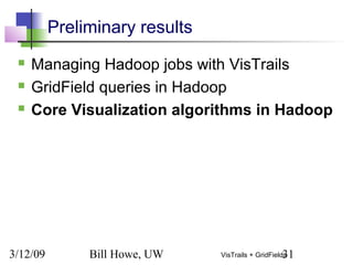 3/12/09 Bill Howe, UW 31VisTrails + GridFields
Preliminary results
 Managing Hadoop jobs with VisTrails
 GridField queries in Hadoop
 Core Visualization algorithms in Hadoop
 